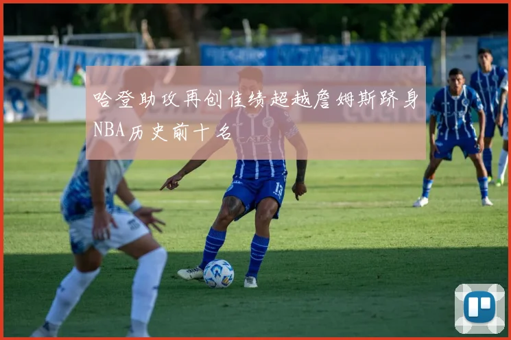 哈登助攻再创佳绩超越詹姆斯跻身NBA历史前十名