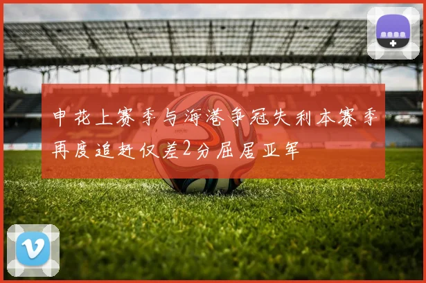 申花上赛季与海港争冠失利本赛季再度追赶仅差2分屈居亚军