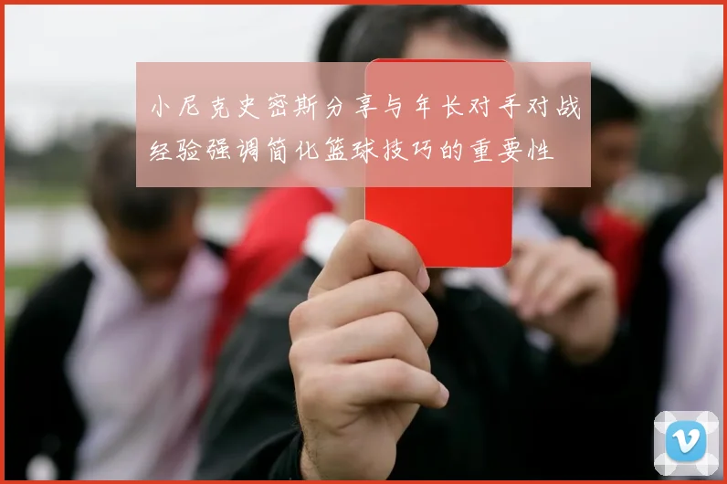 小尼克史密斯分享与年长对手对战经验强调简化篮球技巧的重要性