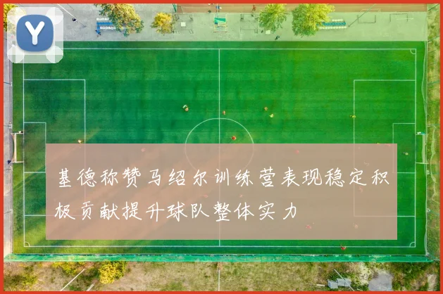 基德称赞马绍尔训练营表现稳定积极贡献提升球队整体实力