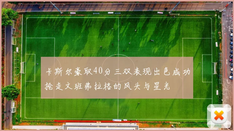 卡斯尔豪取40分三双表现出色成功抢走文班弗拉格的风头与星光