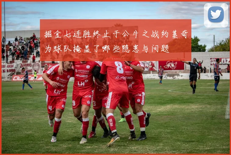 掘金七连胜终止于公牛之战约基奇为球队掩盖了哪些隐患与问题