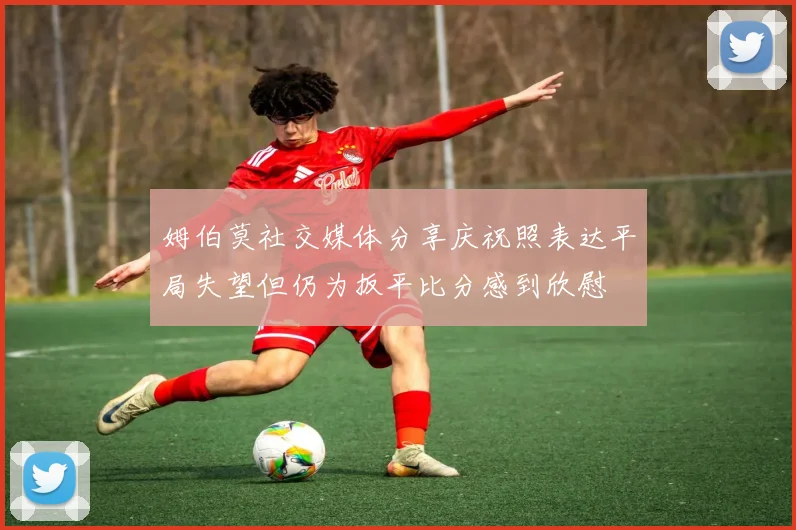 姆伯莫社交媒体分享庆祝照表达平局失望但仍为扳平比分感到欣慰