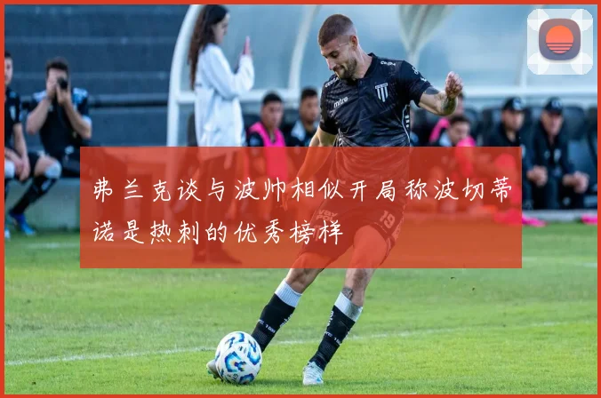弗兰克谈与波帅相似开局称波切蒂诺是热刺的优秀榜样