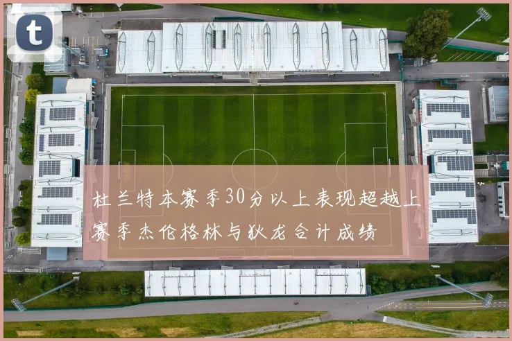 杜兰特本赛季30分以上表现超越上赛季杰伦格林与狄龙合计成绩