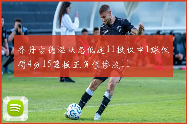 乔丹古德温状态低迷11投仅中1球仅得4分15篮板正负值惨淡11