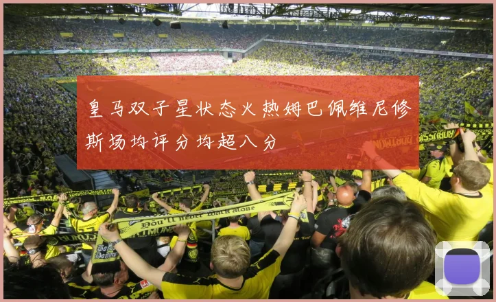 皇马双子星状态火热姆巴佩维尼修斯场均评分均超八分