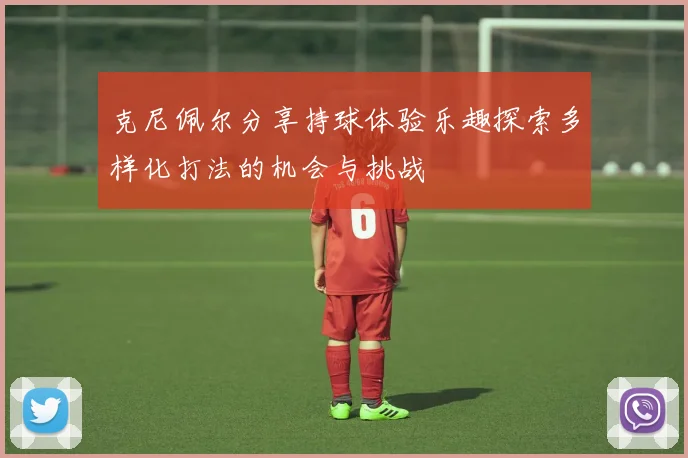 克尼佩尔分享持球体验乐趣探索多样化打法的机会与挑战