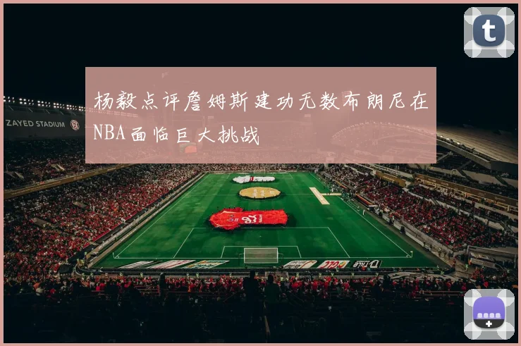 杨毅点评詹姆斯建功无数布朗尼在NBA面临巨大挑战