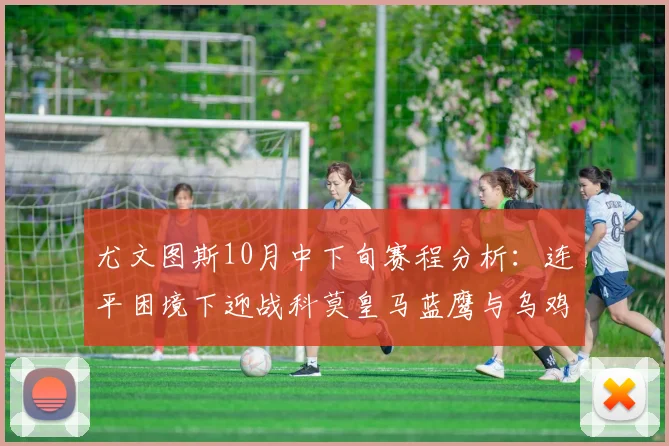 尤文图斯10月中下旬赛程分析：连平困境下迎战科莫皇马蓝鹰与乌鸡
