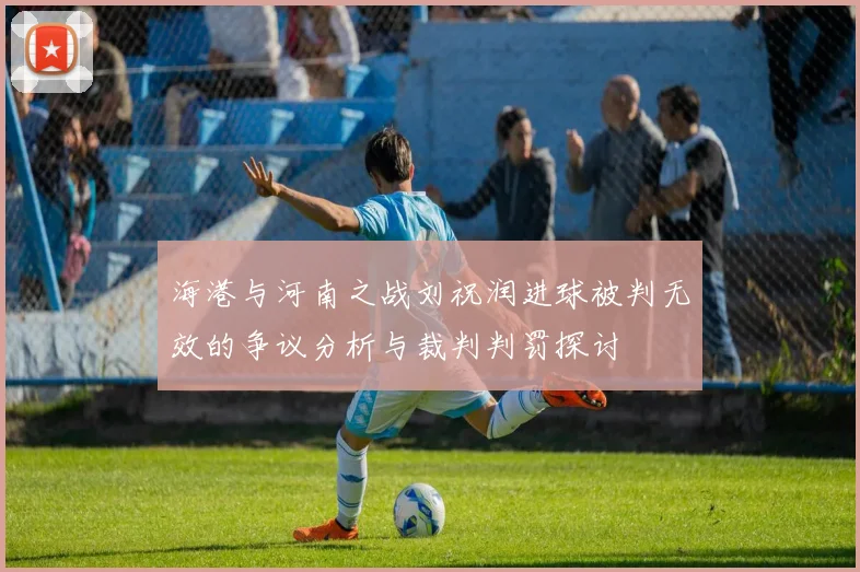 海港与河南之战刘祝润进球被判无效的争议分析与裁判判罚探讨
