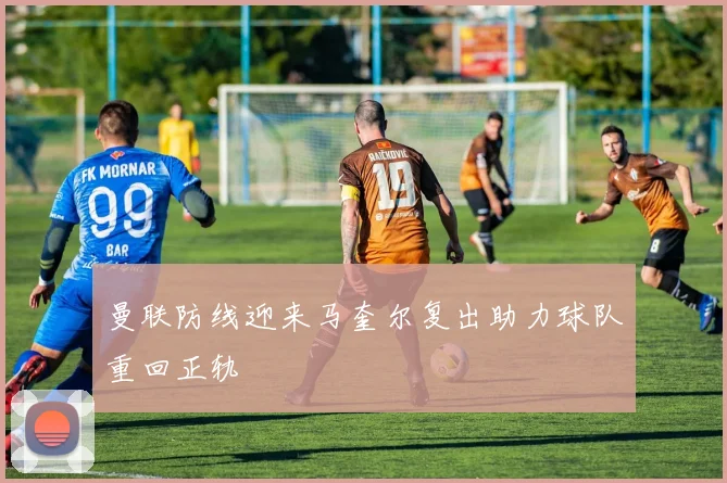 曼联防线迎来马奎尔复出助力球队重回正轨