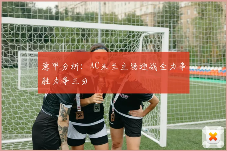 意甲分析：AC米兰主场迎战全力争胜力争三分