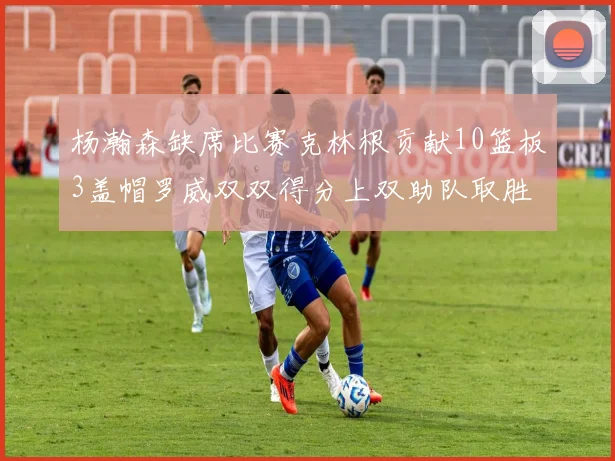 杨瀚森缺席比赛克林根贡献10篮板3盖帽罗威双双得分上双助队取胜