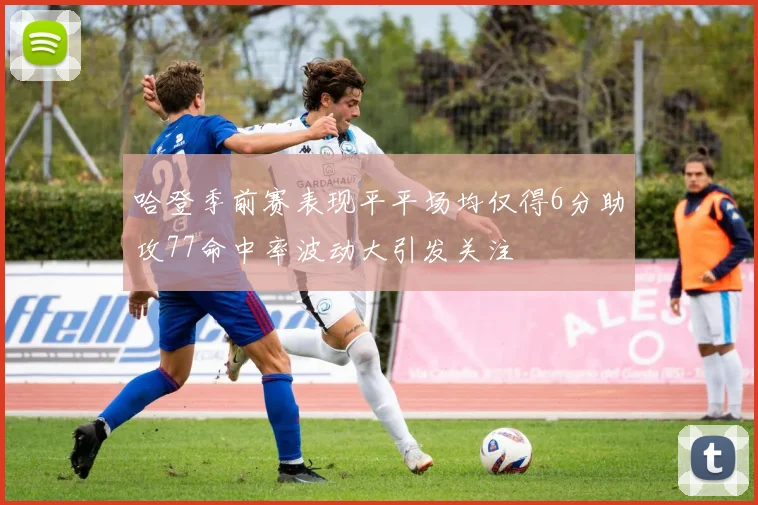 哈登季前赛表现平平场均仅得6分助攻77命中率波动大引发关注