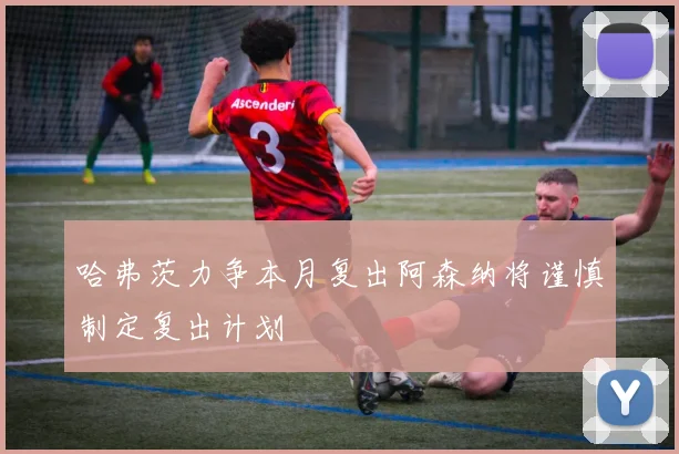 哈弗茨力争本月复出阿森纳将谨慎制定复出计划