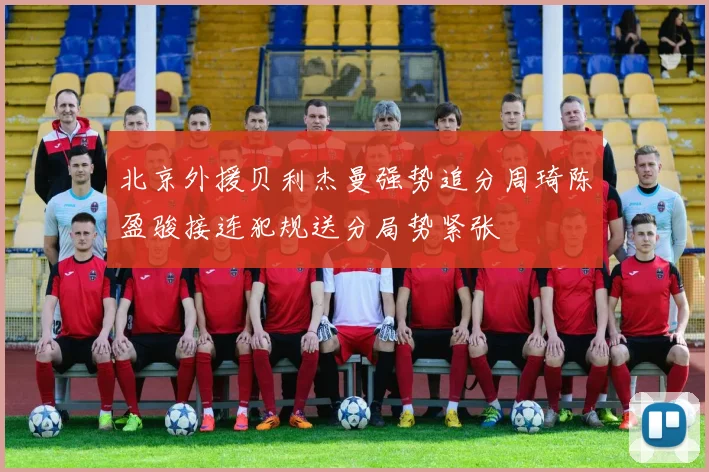 北京外援贝利杰曼强势追分周琦陈盈骏接连犯规送分局势紧张