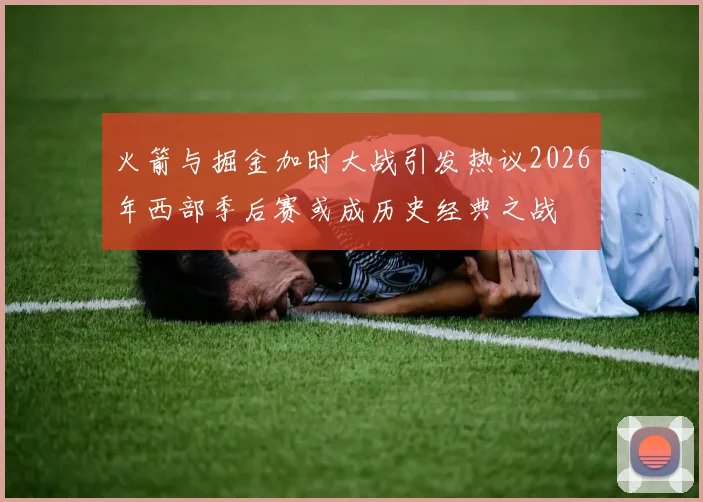 火箭与掘金加时大战引发热议2026年西部季后赛或成历史经典之战