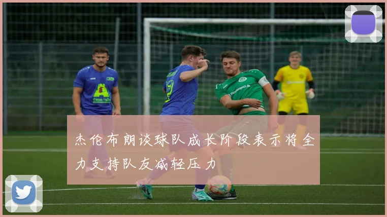杰伦布朗谈球队成长阶段表示将全力支持队友减轻压力