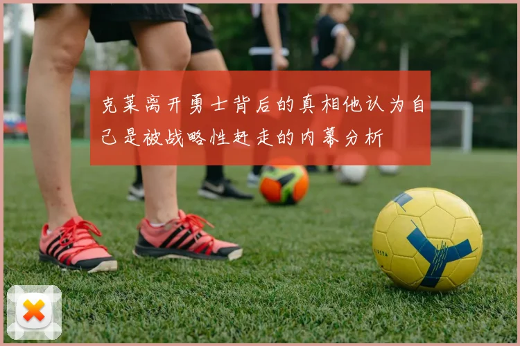 克莱离开勇士背后的真相他认为自己是被战略性赶走的内幕分析