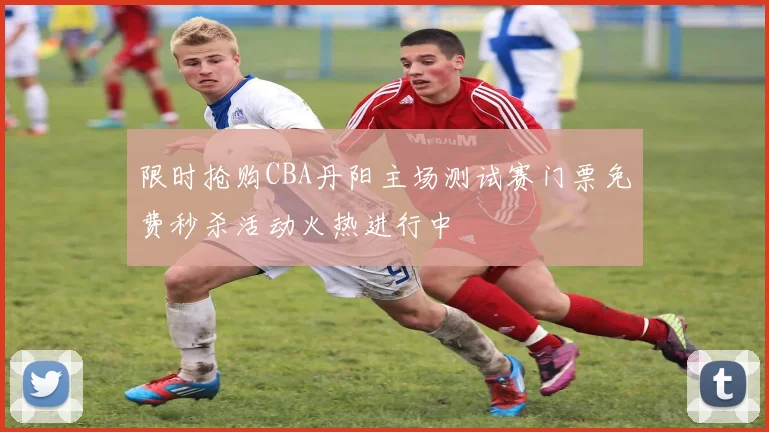 限时抢购CBA丹阳主场测试赛门票免费秒杀活动火热进行中
