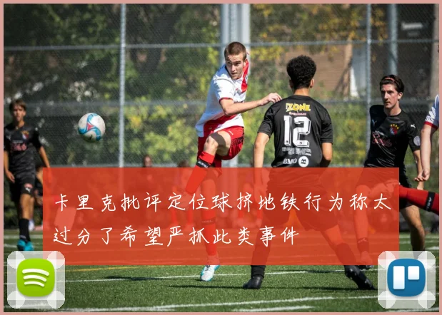 卡里克批评定位球挤地铁行为称太过分了希望严抓此类事件