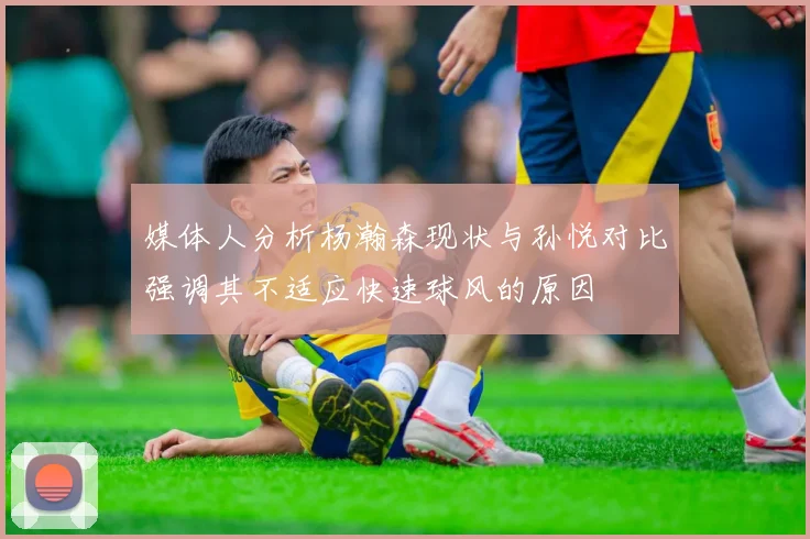 媒体人分析杨瀚森现状与孙悦对比强调其不适应快速球风的原因
