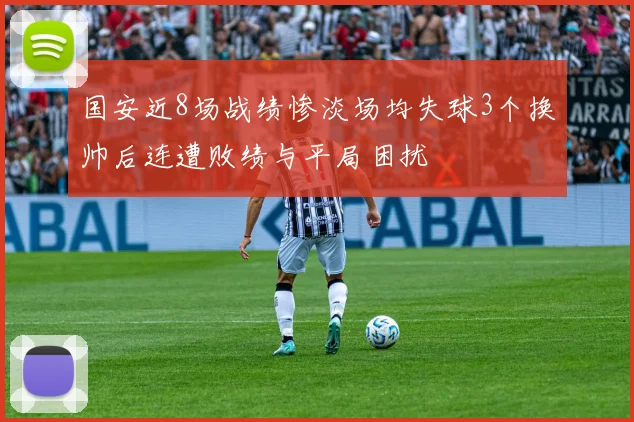 国安近8场战绩惨淡场均失球3个换帅后连遭败绩与平局困扰