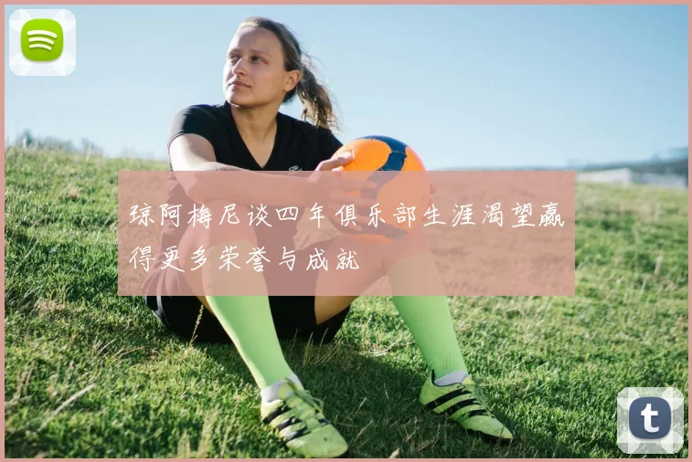 琼阿梅尼谈四年俱乐部生涯渴望赢得更多荣誉与成就