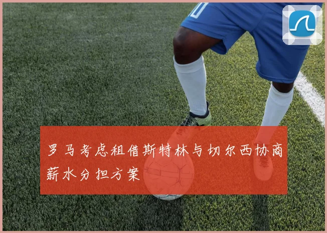 罗马考虑租借斯特林与切尔西协商薪水分担方案