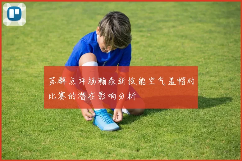 苏群点评杨瀚森新技能空气盖帽对比赛的潜在影响分析