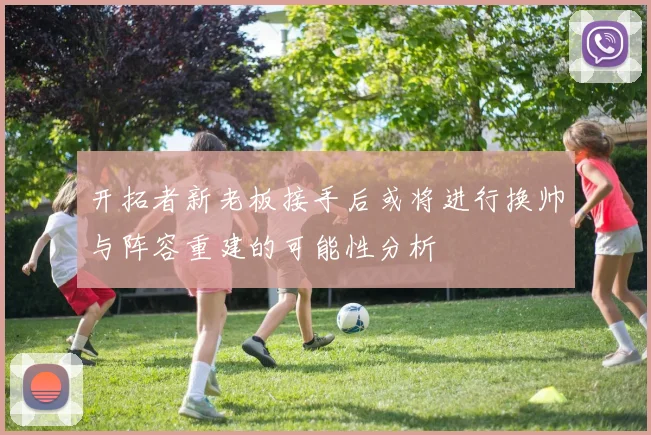 开拓者新老板接手后或将进行换帅与阵容重建的可能性分析