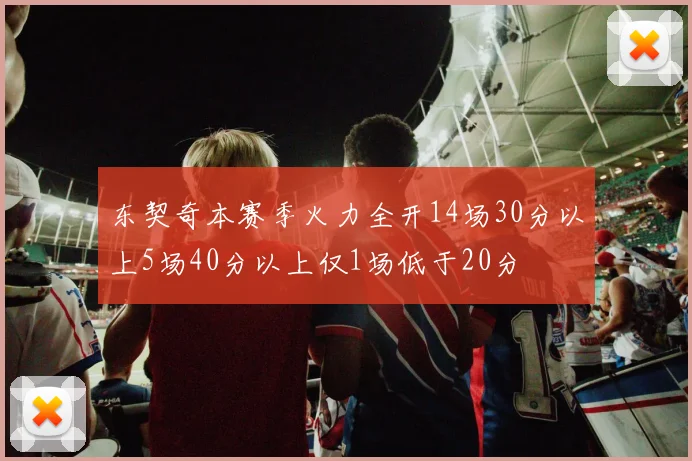 东契奇本赛季火力全开14场30分以上5场40分以上仅1场低于20分