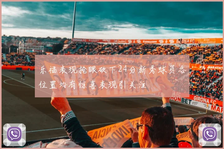 乐福表现抢眼砍下24分新秀球员各位置均有惊喜表现引关注