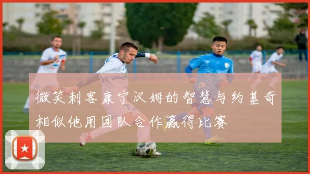 微笑刺客康宁汉姆的智慧与约基奇相似他用团队合作赢得比赛