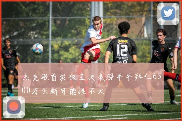 杰克逊首发仅五次表现平平拜仁6500万买断可能性不大