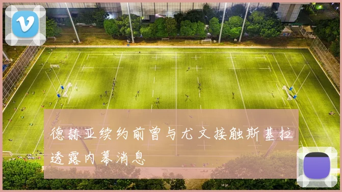 德赫亚续约前曾与尤文接触斯基拉透露内幕消息
