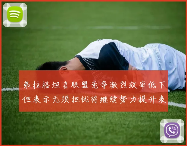 弗拉格坦言联盟竞争激烈效率低下但表示无须担忧将继续努力提升表现