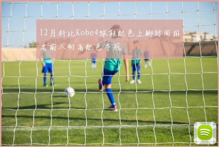 12月科比Kobe4球鞋配色上脚时间排名前八耐高配色夺冠
