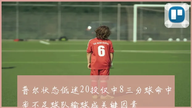 普尔状态低迷20投仅中8三分球命中率不足球队输球成关键因素