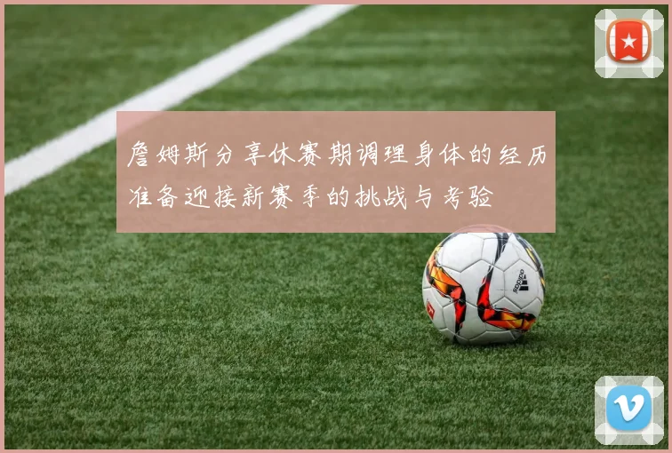 詹姆斯分享休赛期调理身体的经历准备迎接新赛季的挑战与考验