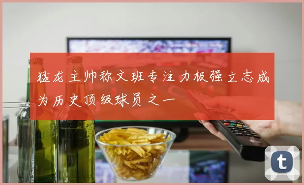 猛龙主帅称文班专注力极强立志成为历史顶级球员之一