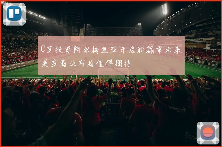 C罗投资阿尔梅里亚开启新篇章未来更多商业布局值得期待