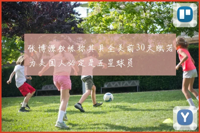 张博源教练称其具全美前30天赋若为美国人必定是五星球员