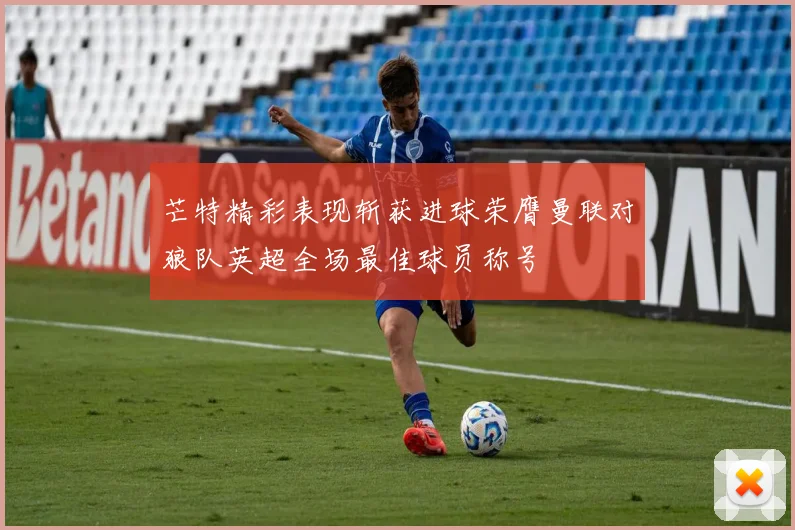 芒特精彩表现斩获进球荣膺曼联对狼队英超全场最佳球员称号