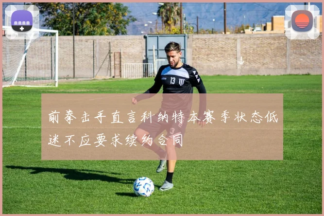 前拳击手直言科纳特本赛季状态低迷不应要求续约合同