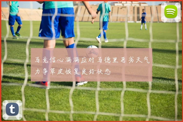 马竞信心满满应对马德里恶劣天气力争草皮恢复良好状态