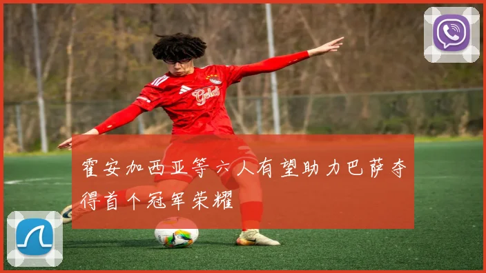 霍安加西亚等六人有望助力巴萨夺得首个冠军荣耀