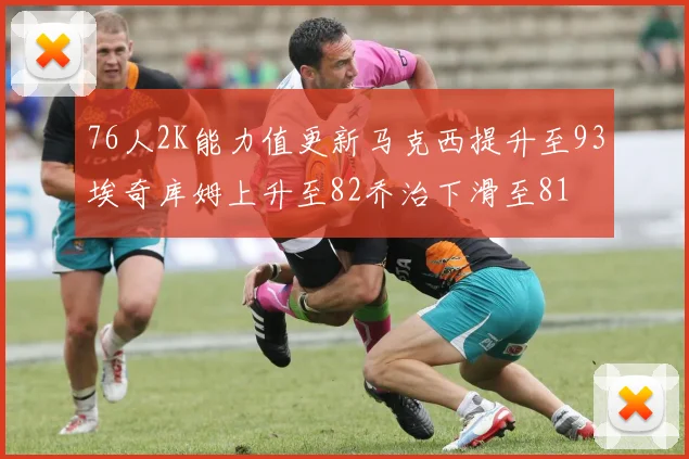 76人2K能力值更新马克西提升至93埃奇库姆上升至82乔治下滑至81