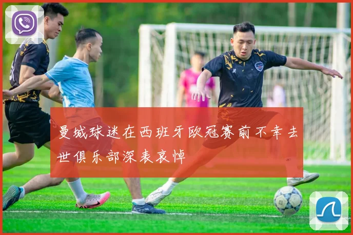 曼城球迷在西班牙欧冠赛前不幸去世俱乐部深表哀悼